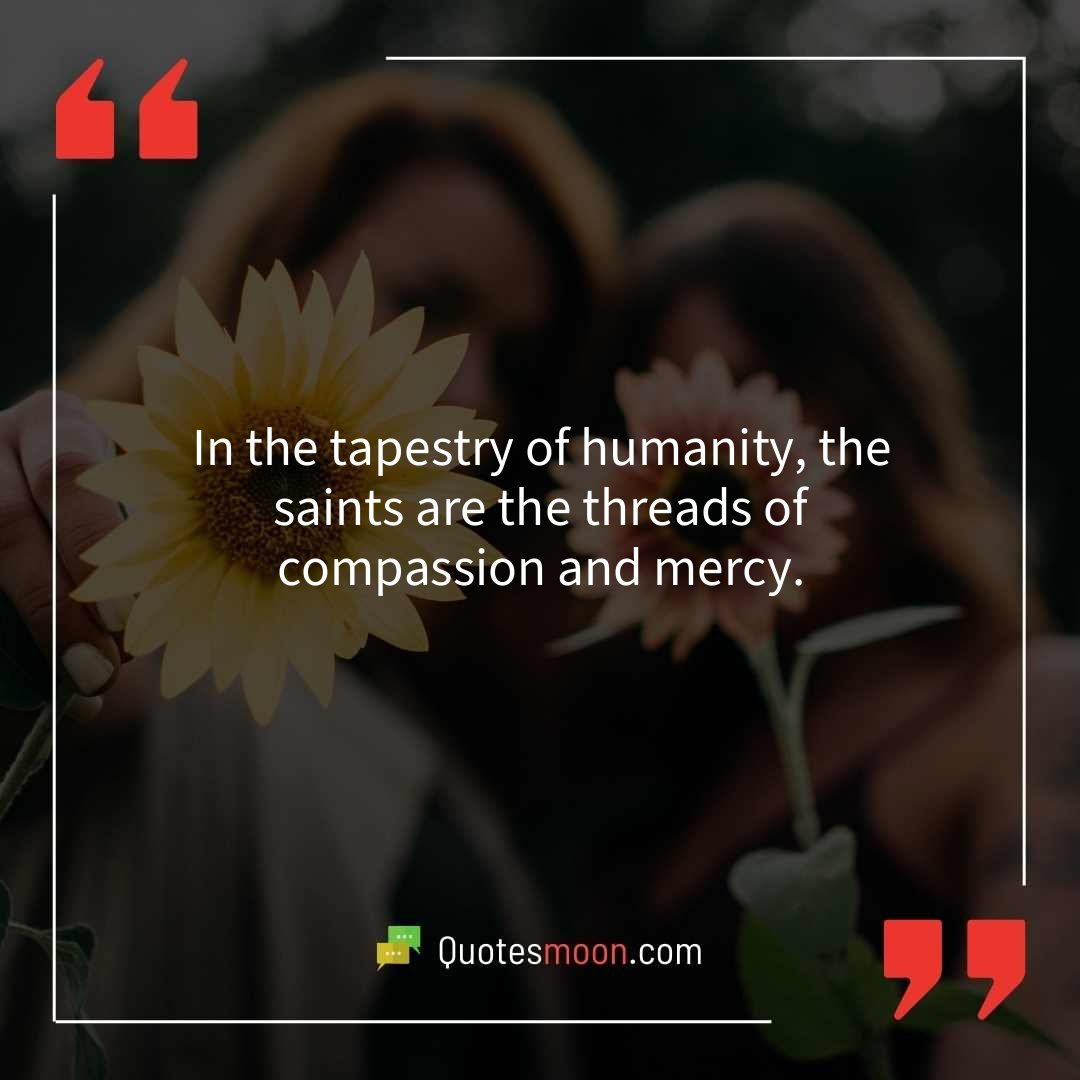 In the tapestry of humanity, the saints are the threads of compassion and mercy.