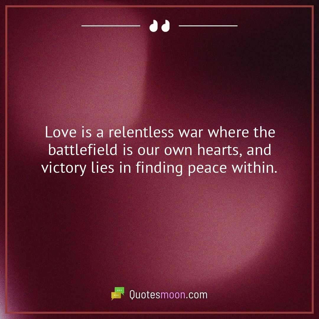 Love is a relentless war where the battlefield is our own hearts, and victory lies in finding peace within.