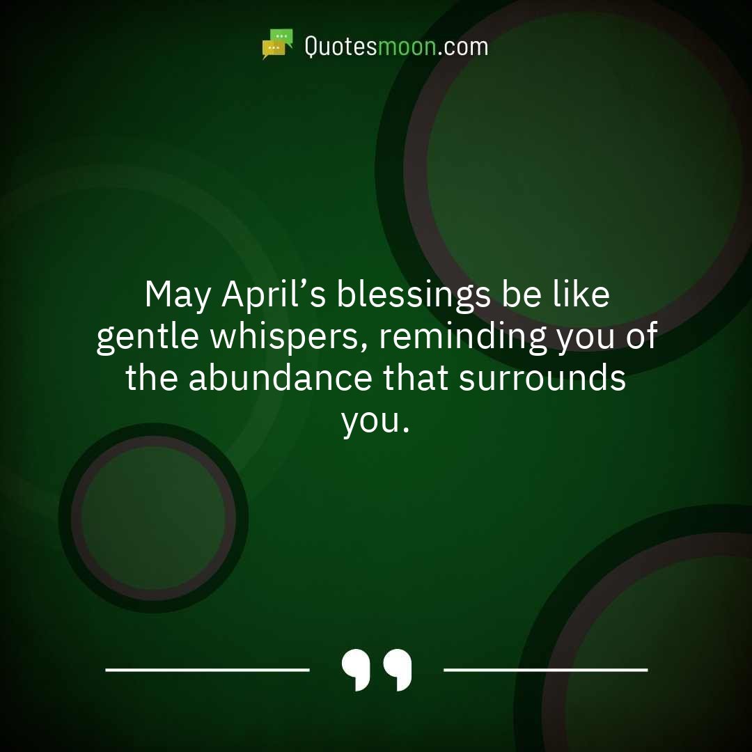 May April’s blessings be like gentle whispers, reminding you of the abundance that surrounds you.