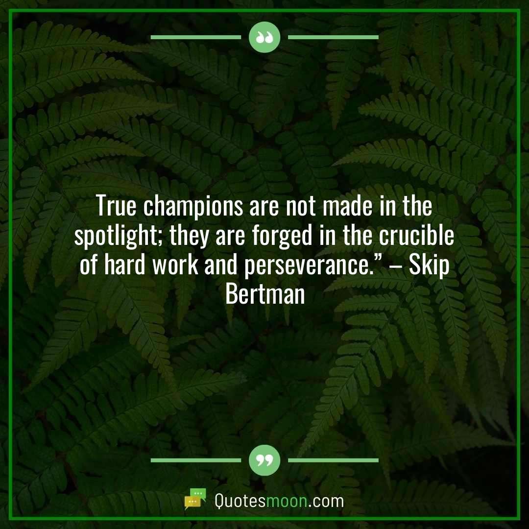 True champions are not made in the spotlight; they are forged in the crucible of hard work and perseverance.” – Skip Bertman