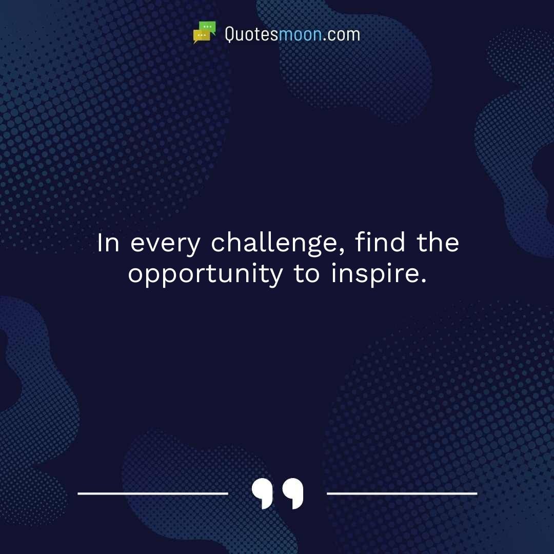 In every challenge, find the opportunity to inspire.