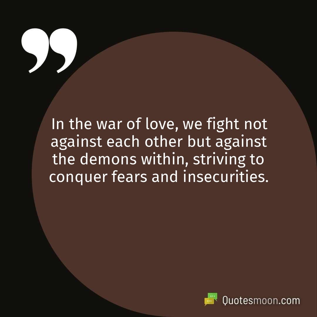 In the war of love, we fight not against each other but against the demons within, striving to conquer fears and insecurities.