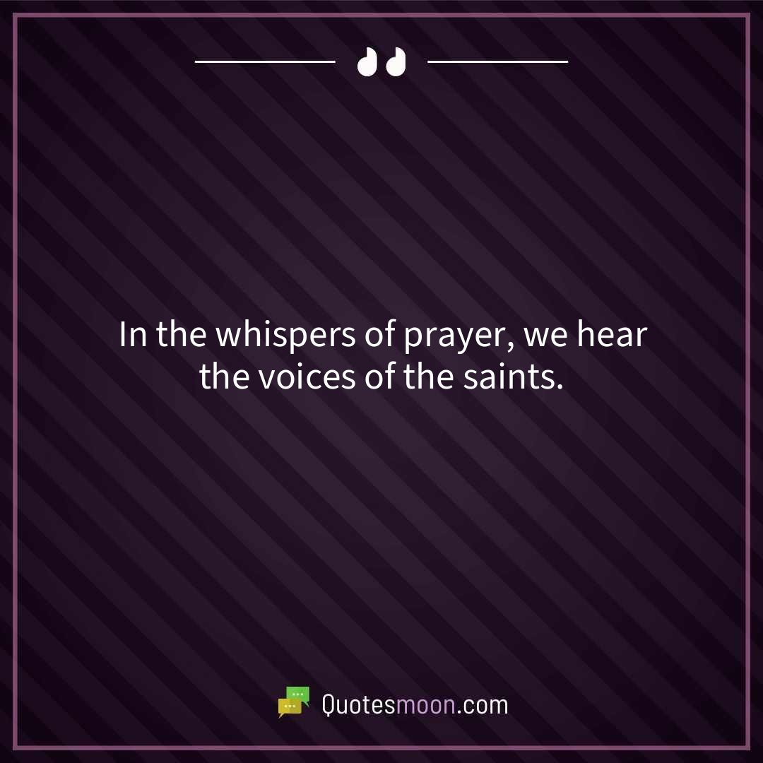 In the whispers of prayer, we hear the voices of the saints.