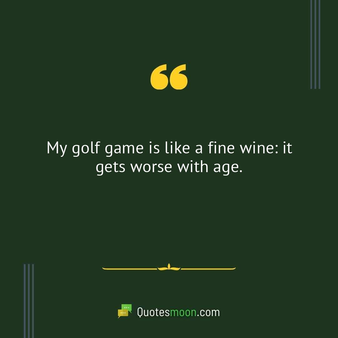 My golf game is like a fine wine: it gets worse with age.