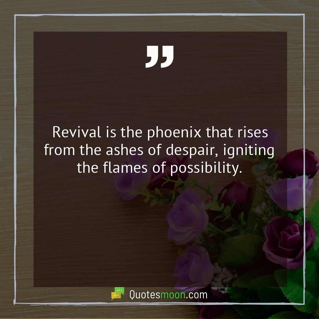 Revival is the phoenix that rises from the ashes of despair, igniting the flames of possibility.