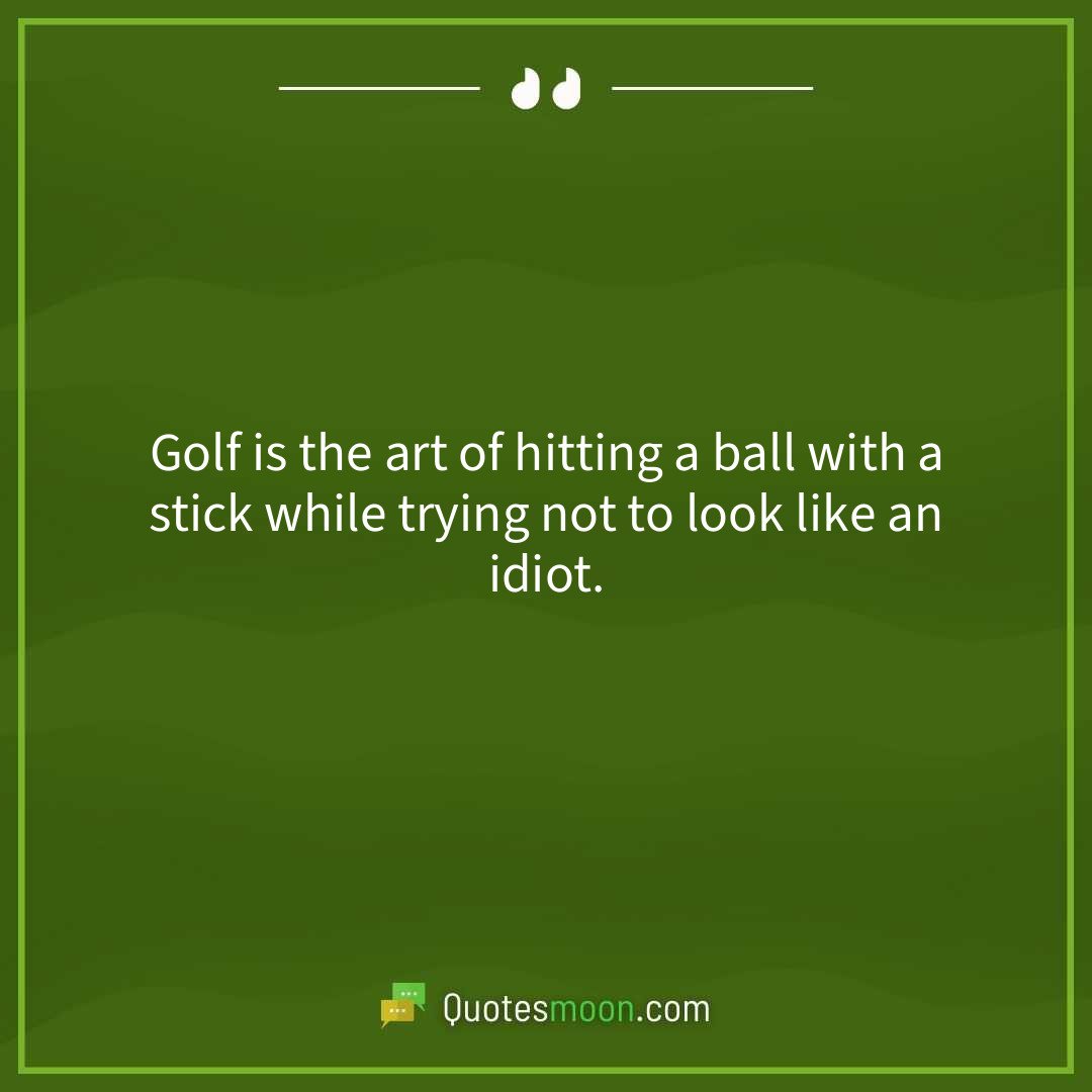 Golf is the art of hitting a ball with a stick while trying not to look like an idiot.