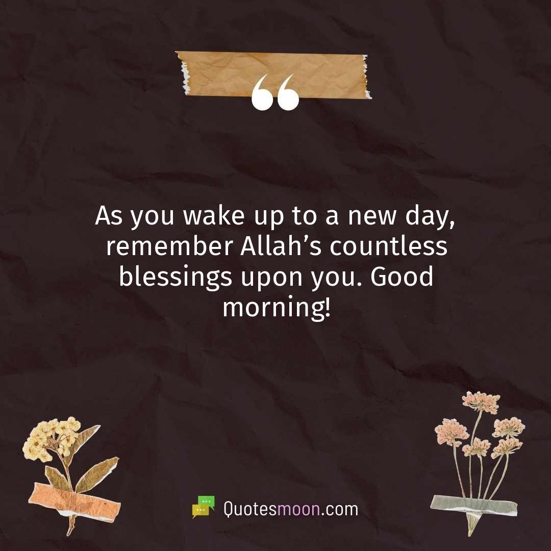 As you wake up to a new day, remember Allah’s countless blessings upon you. Good morning!