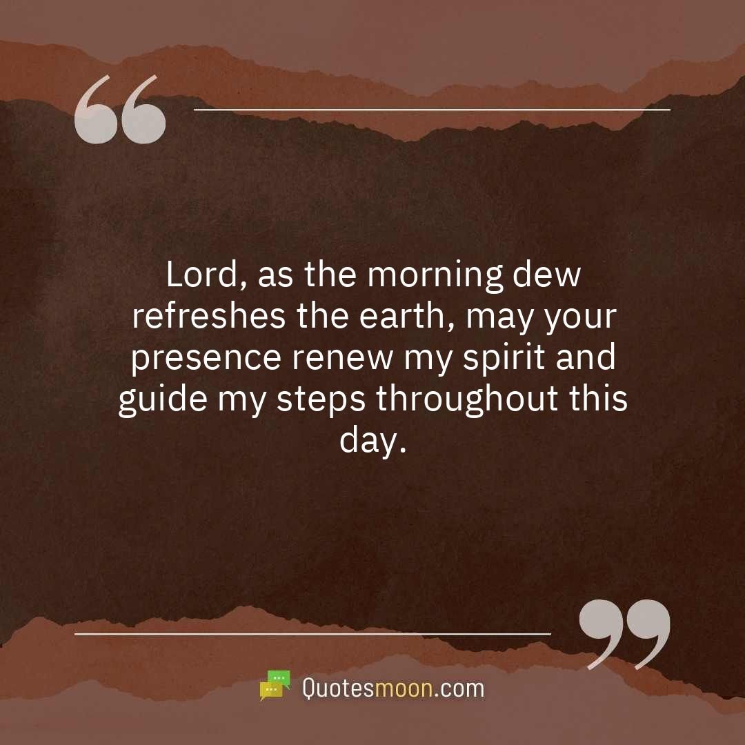 Lord, as the morning dew refreshes the earth, may your presence renew my spirit and guide my steps throughout this day.