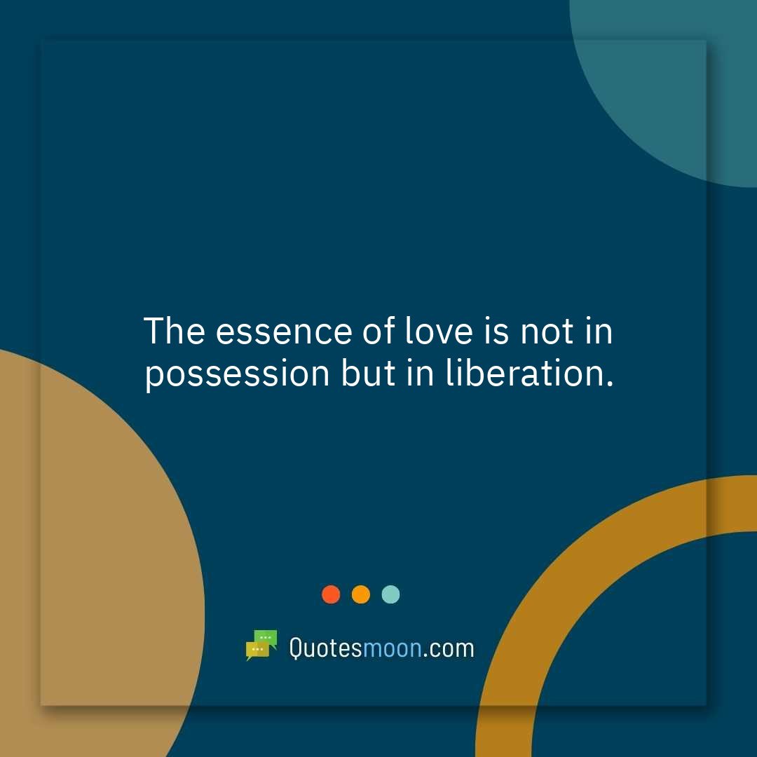 The essence of love is not in possession but in liberation.