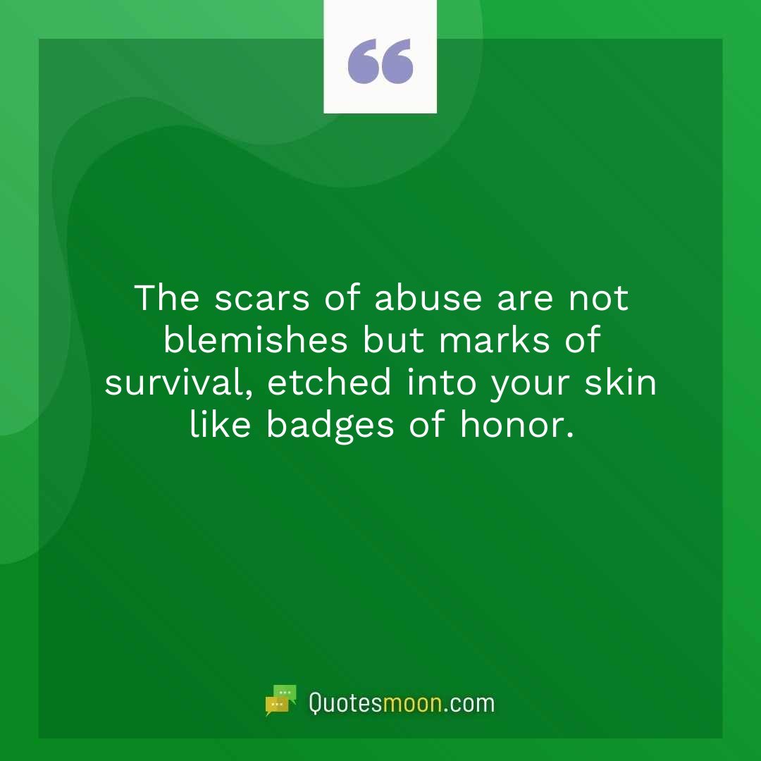 The scars of abuse are not blemishes but marks of survival, etched into your skin like badges of honor.