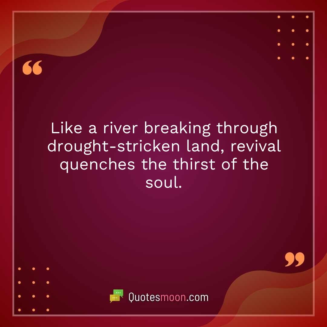 Like a river breaking through drought-stricken land, revival quenches the thirst of the soul.