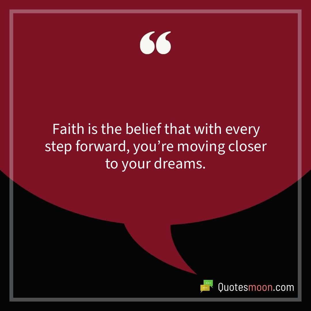 Faith is the belief that with every step forward, you’re moving closer to your dreams.