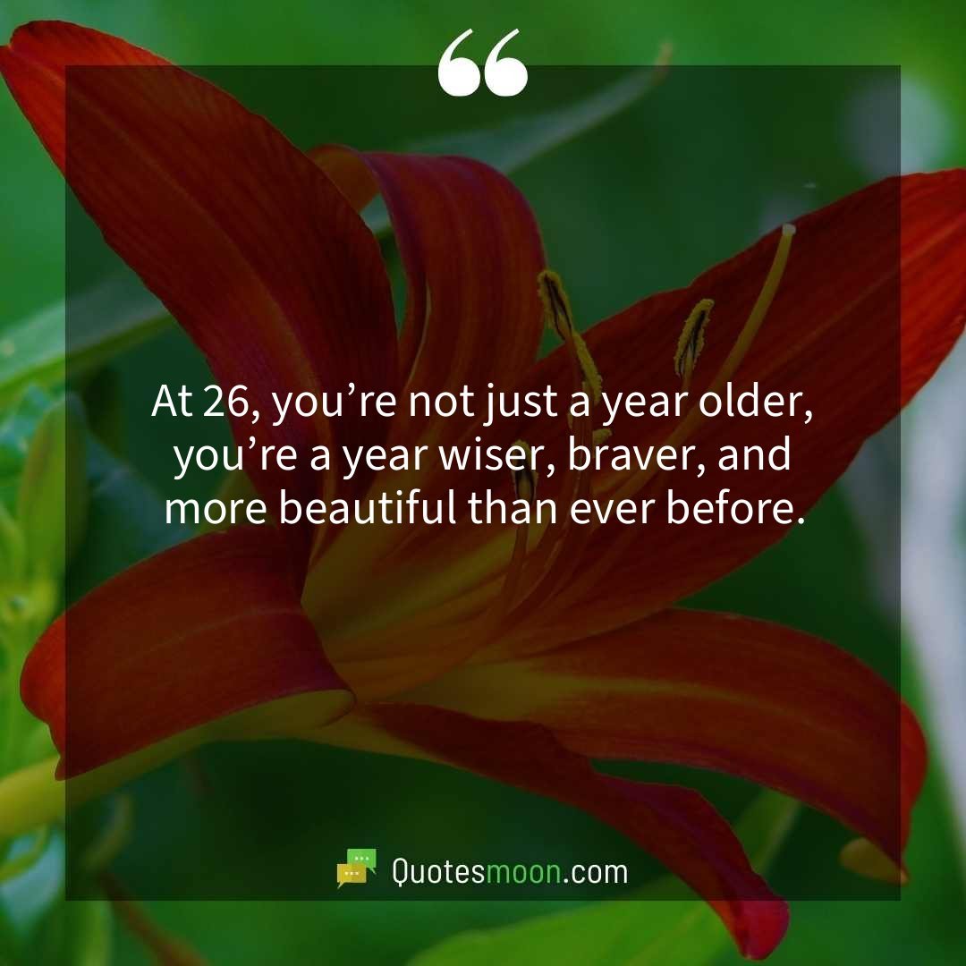 At 26, you’re not just a year older, you’re a year wiser, braver, and more beautiful than ever before.