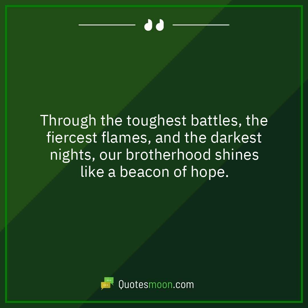 Through the toughest battles, the fiercest flames, and the darkest nights, our brotherhood shines like a beacon of hope.