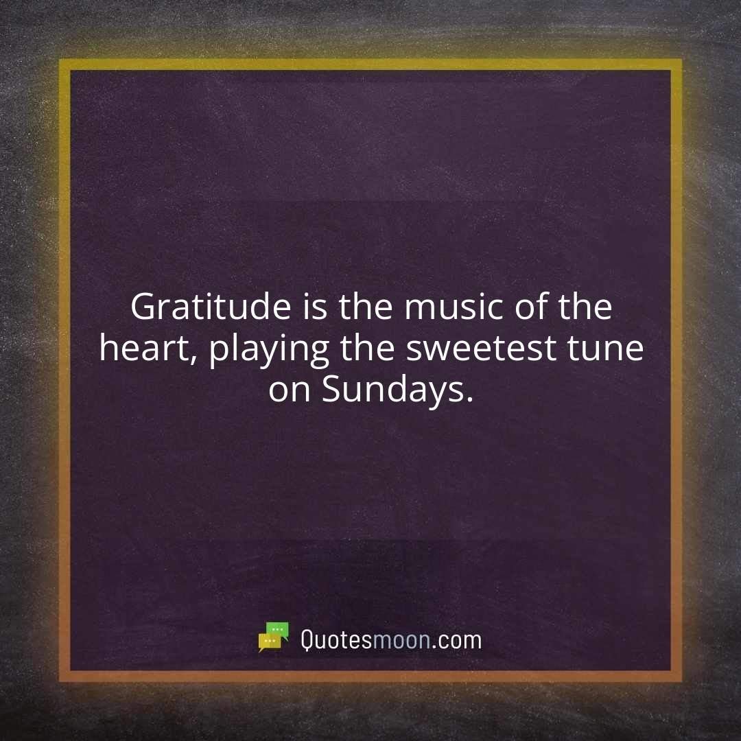 Gratitude is the music of the heart, playing the sweetest tune on Sundays.
