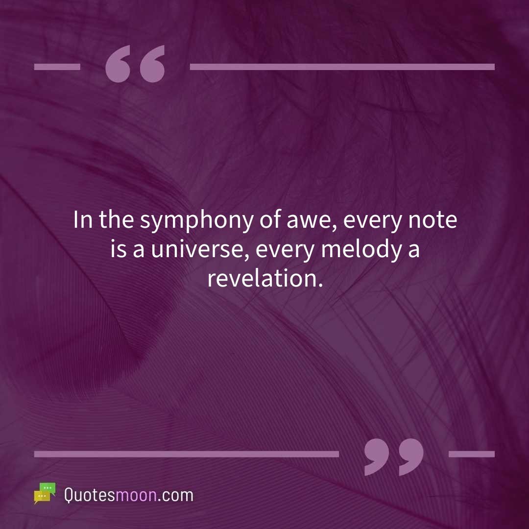 In the symphony of awe, every note is a universe, every melody a revelation.