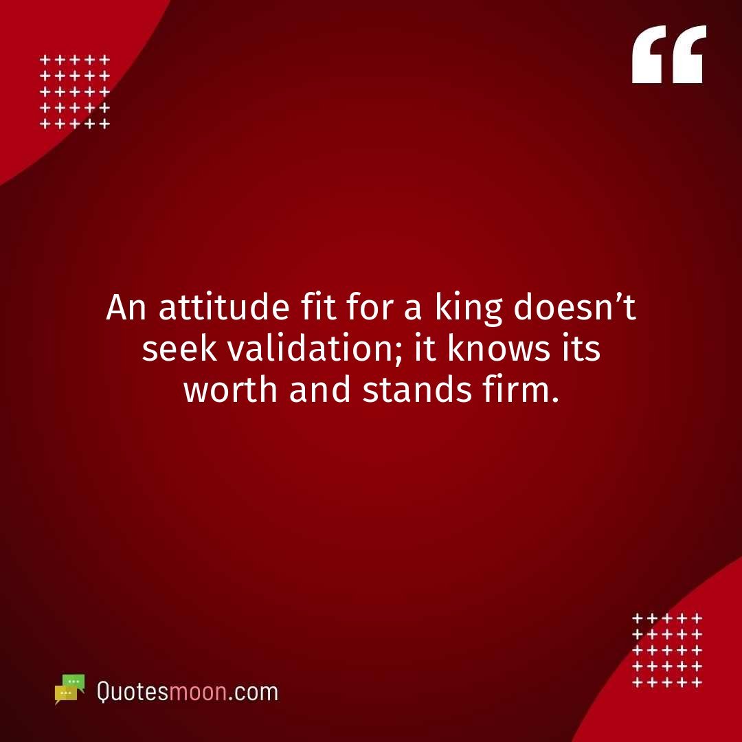 An attitude fit for a king doesn’t seek validation; it knows its worth and stands firm.