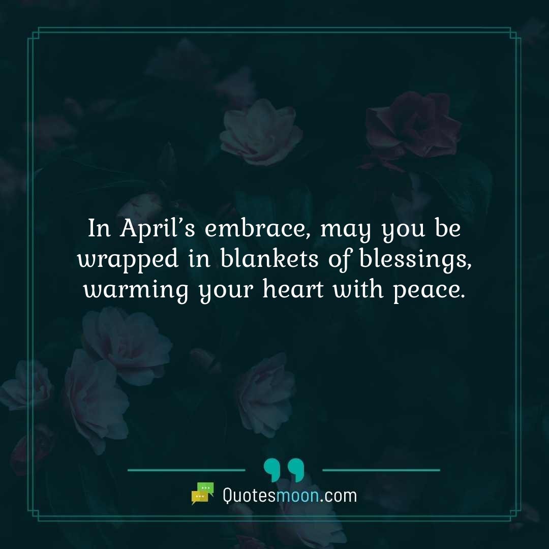 In April’s embrace, may you be wrapped in blankets of blessings, warming your heart with peace.
