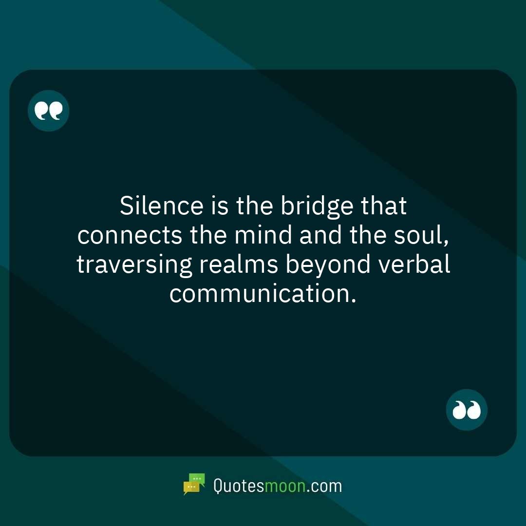 Silence is the bridge that connects the mind and the soul, traversing realms beyond verbal communication.