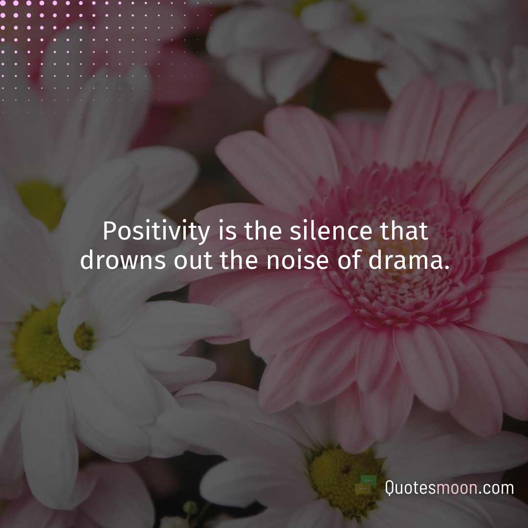 Positivity is the silence that drowns out the noise of drama.