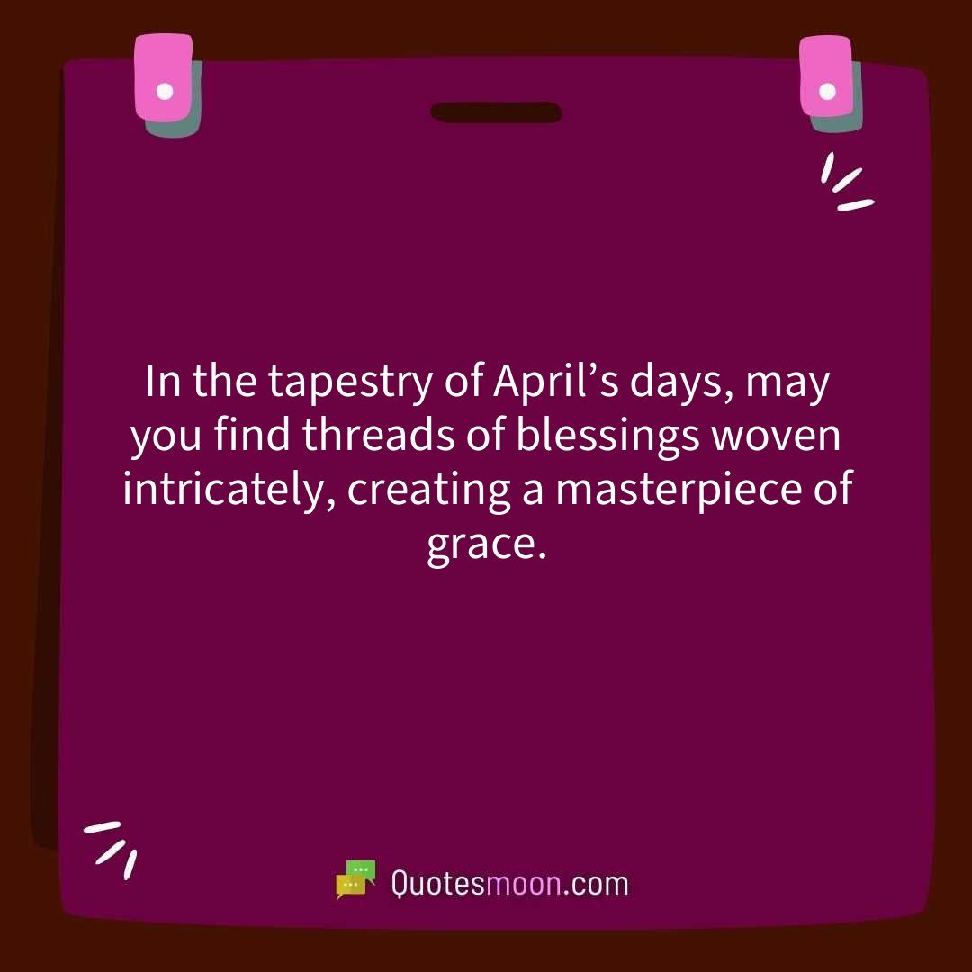 In the tapestry of April’s days, may you find threads of blessings woven intricately, creating a masterpiece of grace.