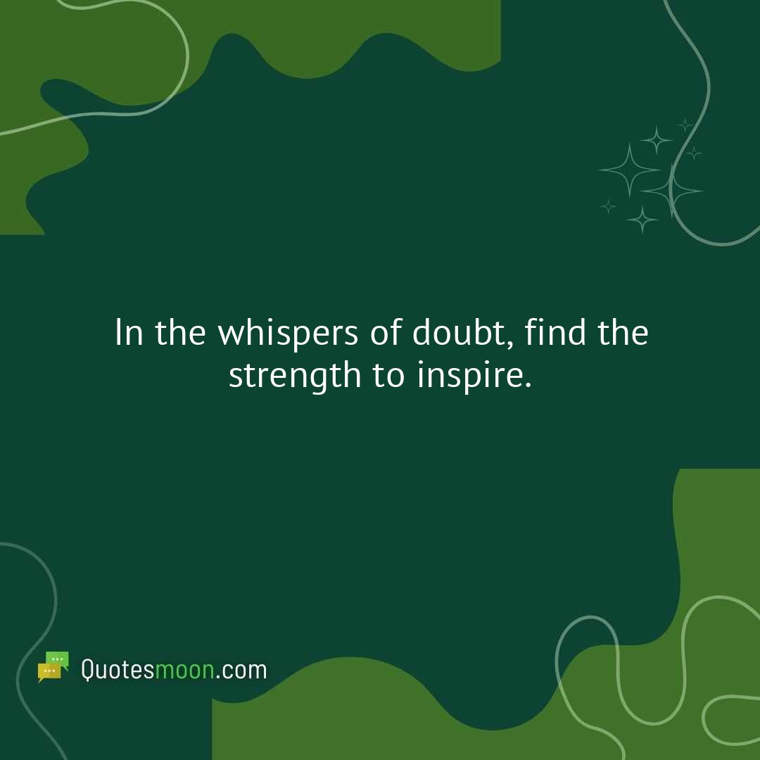 In the whispers of doubt, find the strength to inspire.