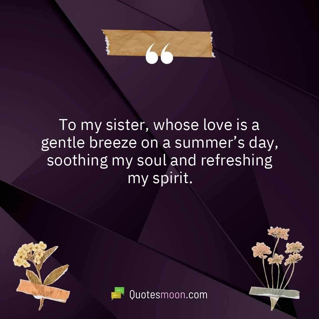 To my sister, whose love is a gentle breeze on a summer’s day, soothing my soul and refreshing my spirit.