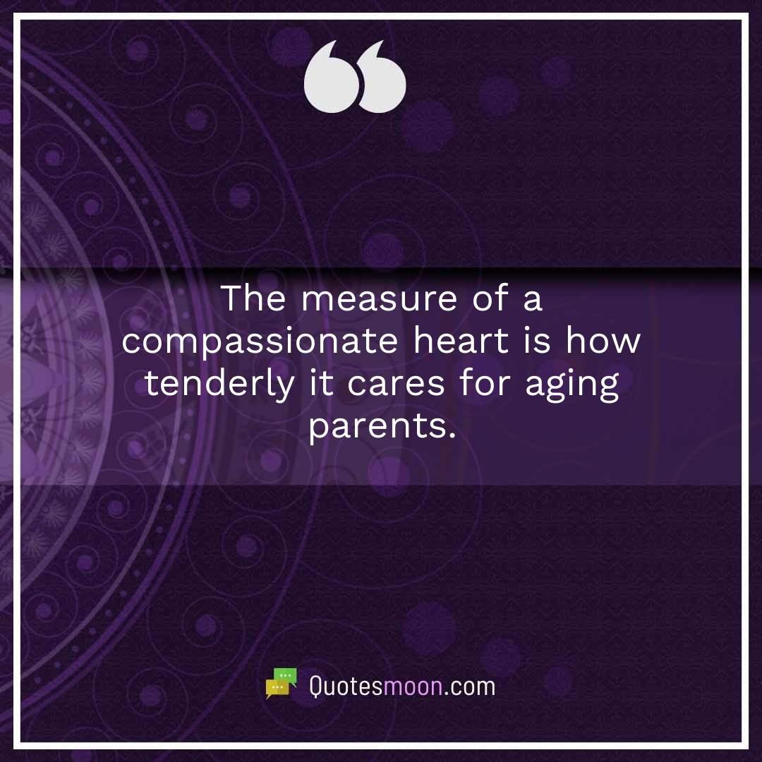 The measure of a compassionate heart is how tenderly it cares for aging parents.