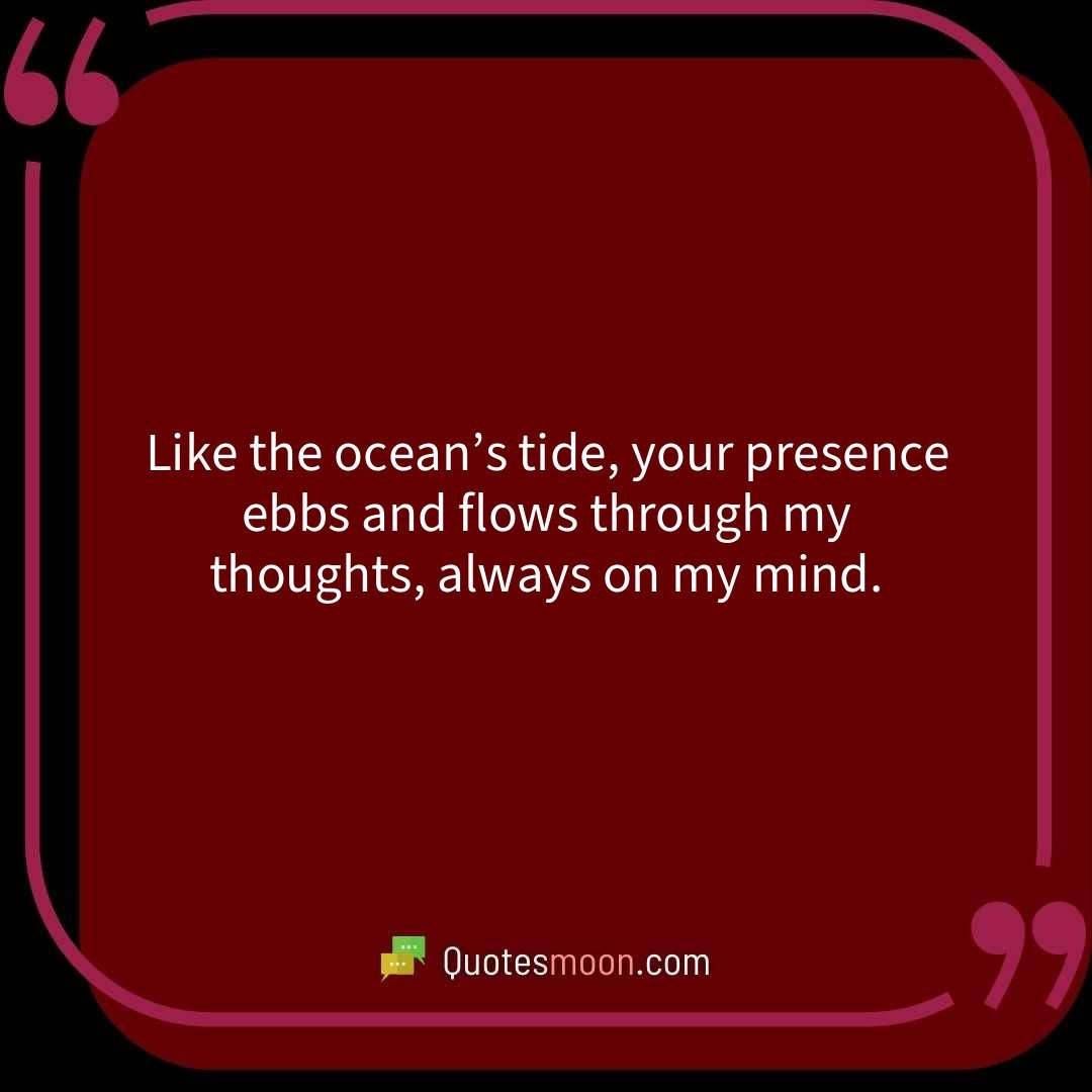 Like the ocean’s tide, your presence ebbs and flows through my thoughts, always on my mind.