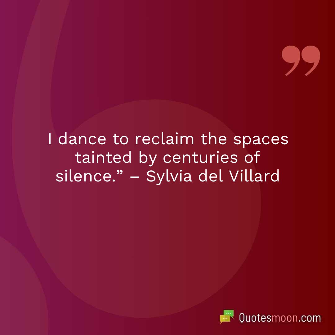 I dance to reclaim the spaces tainted by centuries of silence.” – Sylvia del Villard