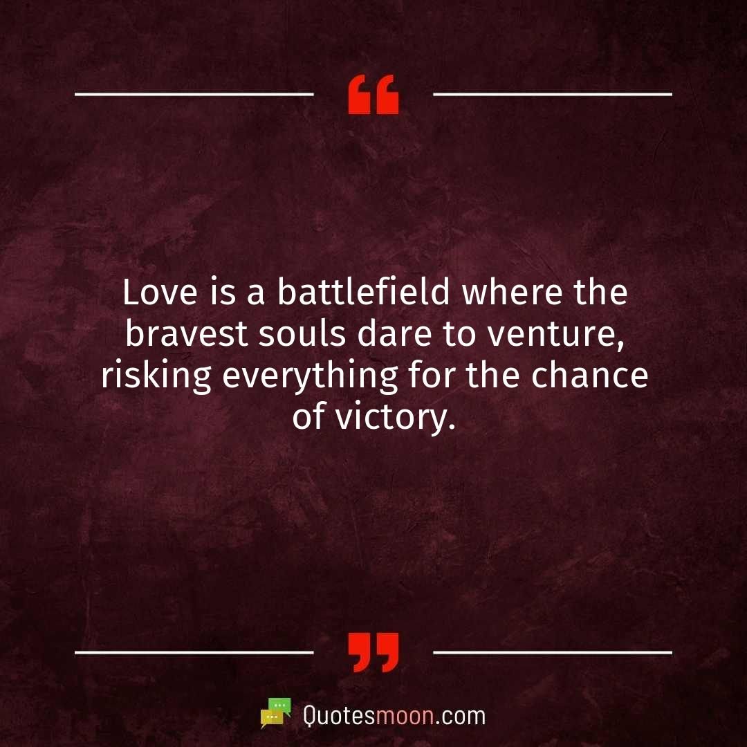 Love is a battlefield where the bravest souls dare to venture, risking everything for the chance of victory.
