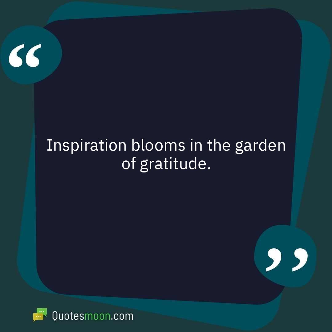 Inspiration blooms in the garden of gratitude.