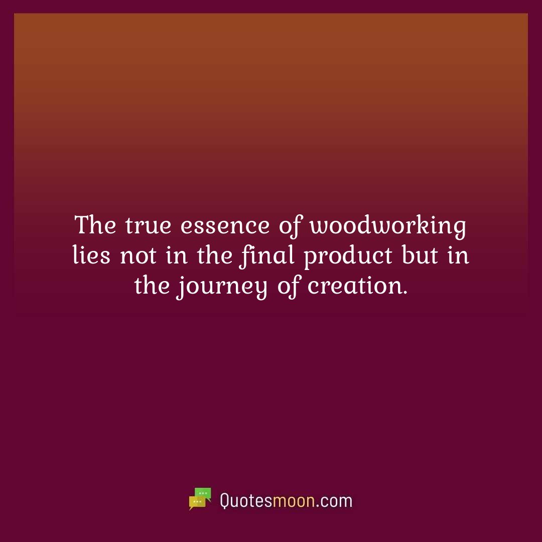 The true essence of woodworking lies not in the final product but in the journey of creation.