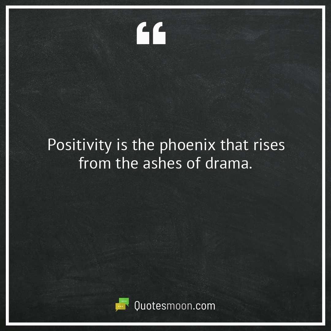 Positivity is the phoenix that rises from the ashes of drama.