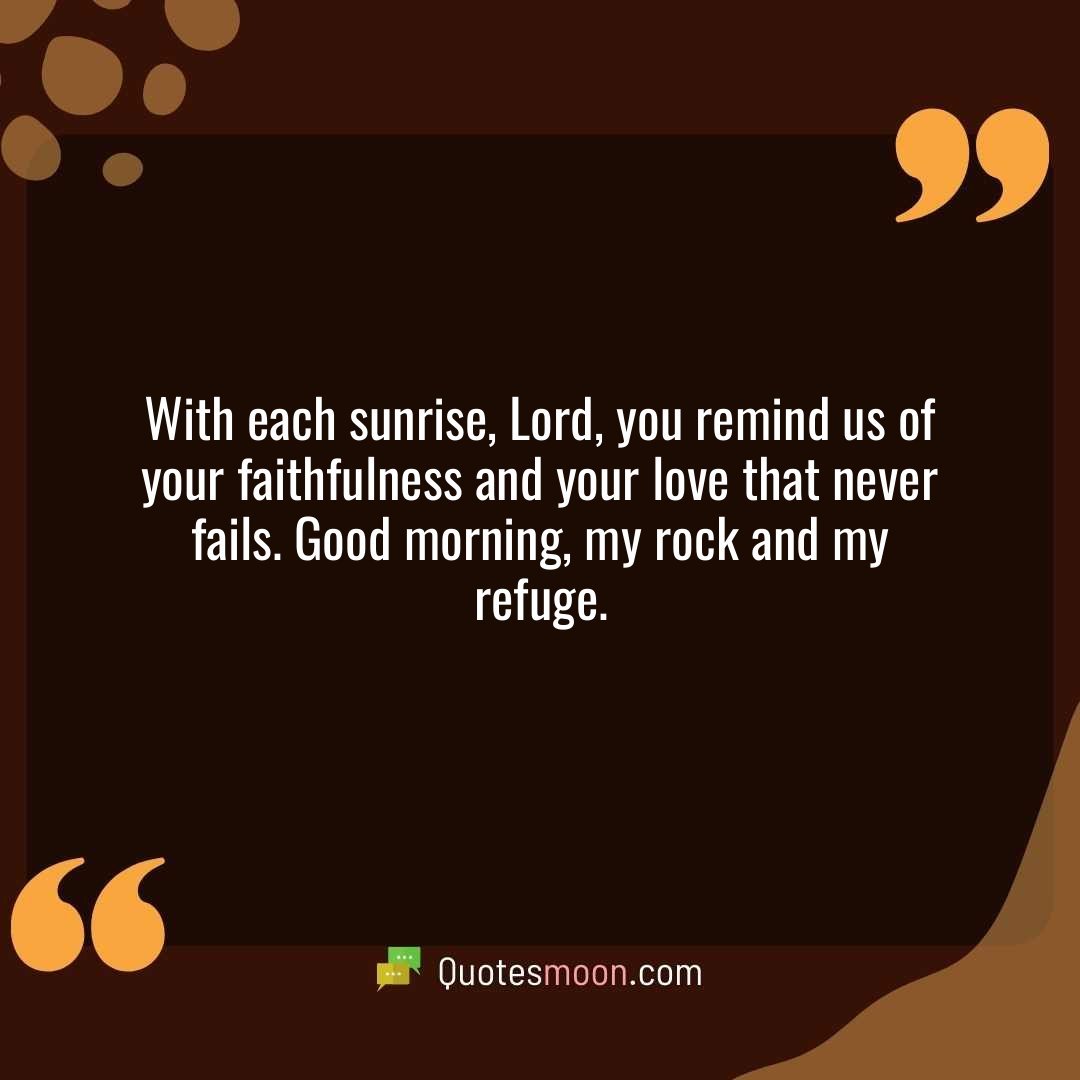 With each sunrise, Lord, you remind us of your faithfulness and your love that never fails. Good morning, my rock and my refuge.