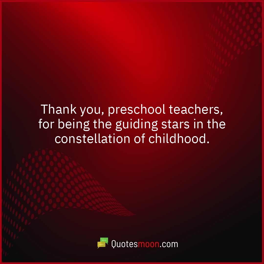 Thank you, preschool teachers, for being the guiding stars in the constellation of childhood.