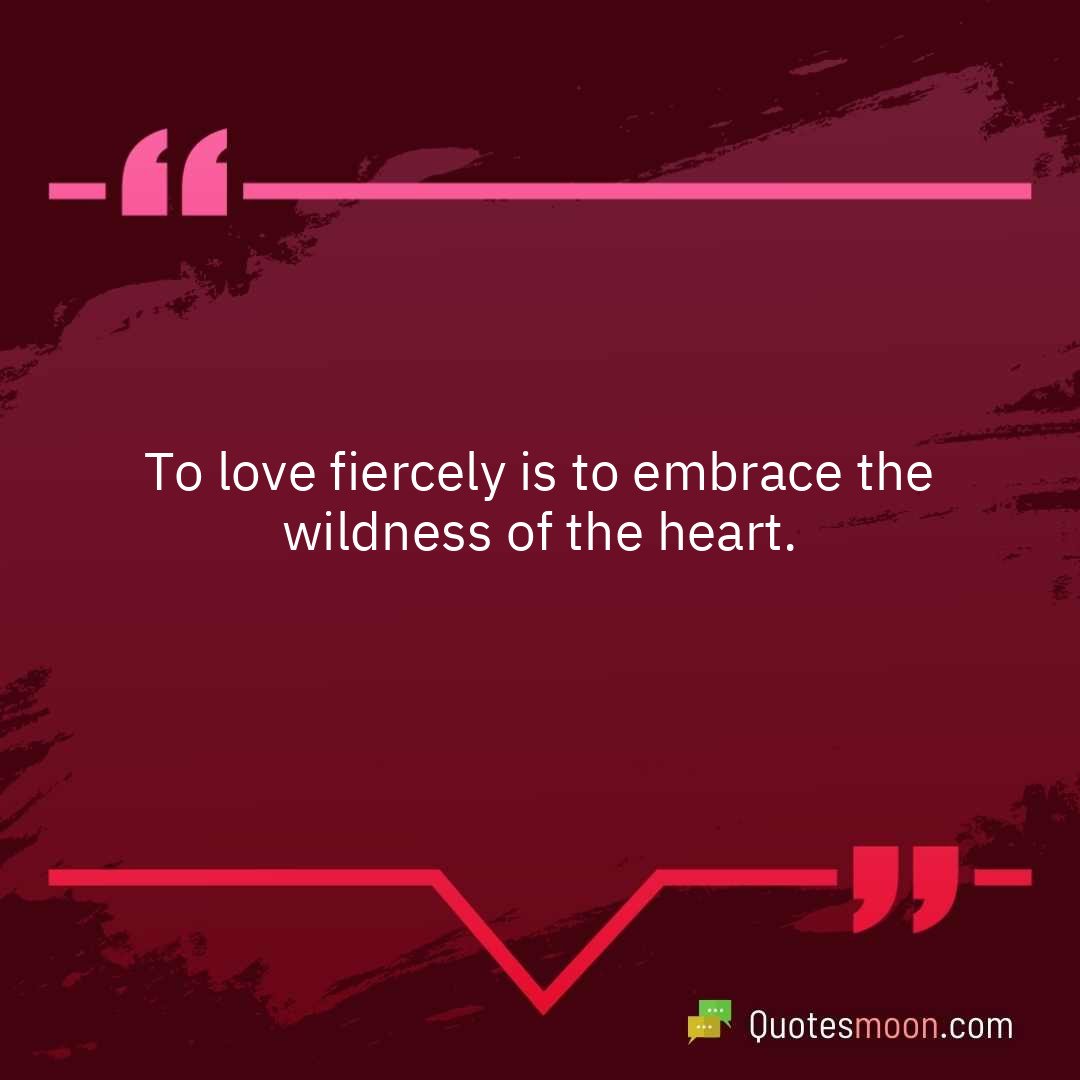To love fiercely is to embrace the wildness of the heart.