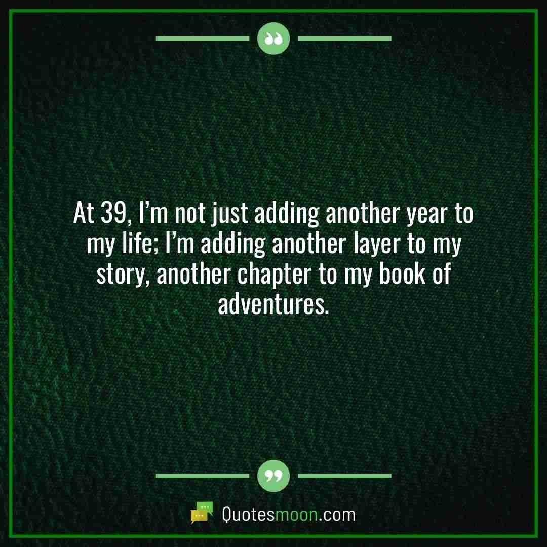 At 39, I’m not just adding another year to my life; I’m adding another layer to my story, another chapter to my book of adventures.
