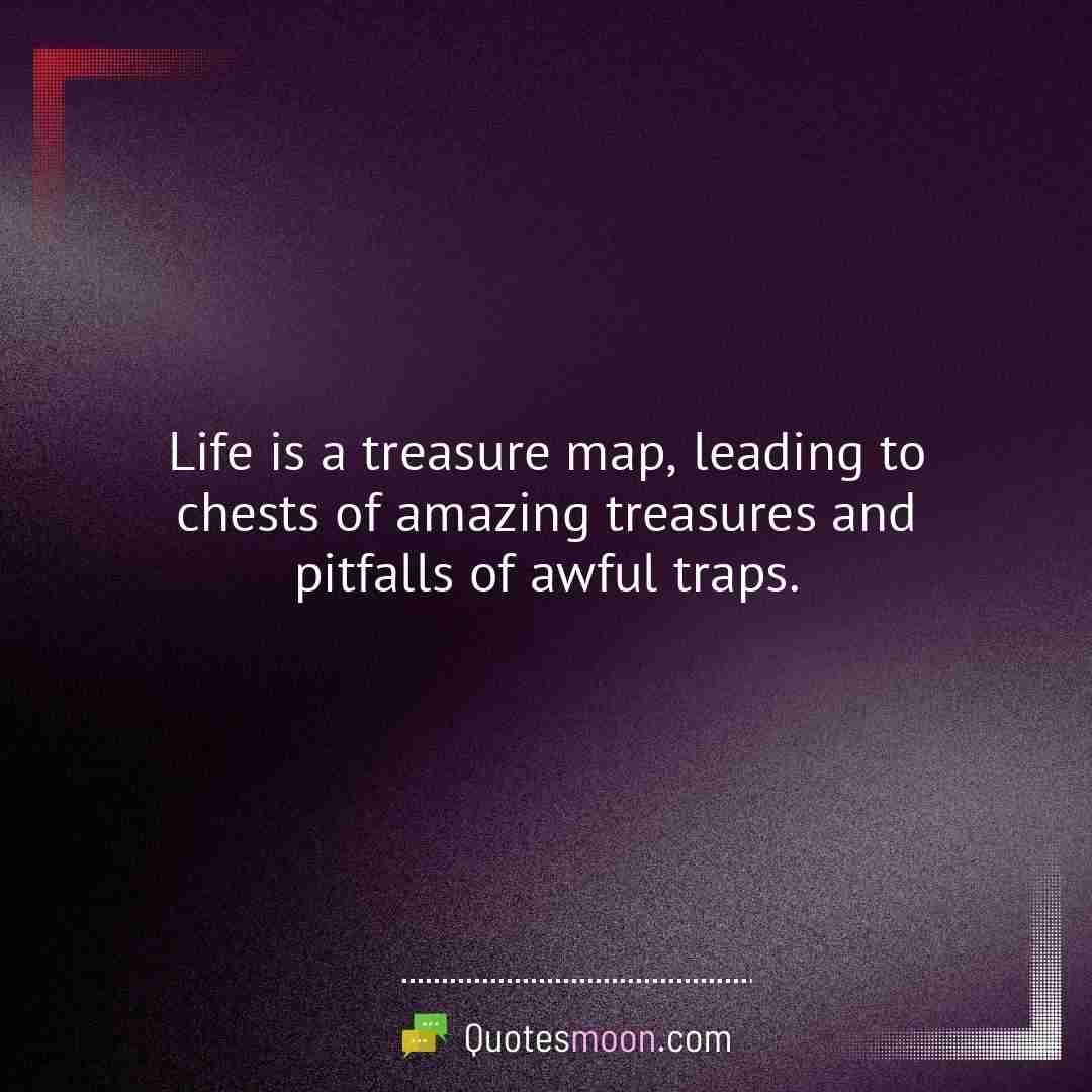 Life is a treasure map, leading to chests of amazing treasures and pitfalls of awful traps.