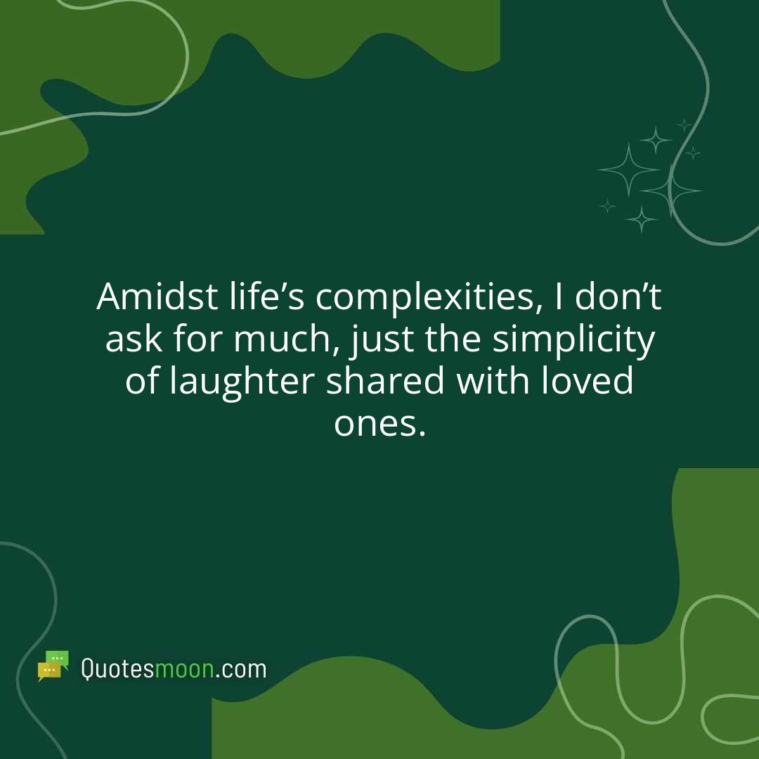 Amidst life’s complexities, I don’t ask for much, just the simplicity of laughter shared with loved ones.