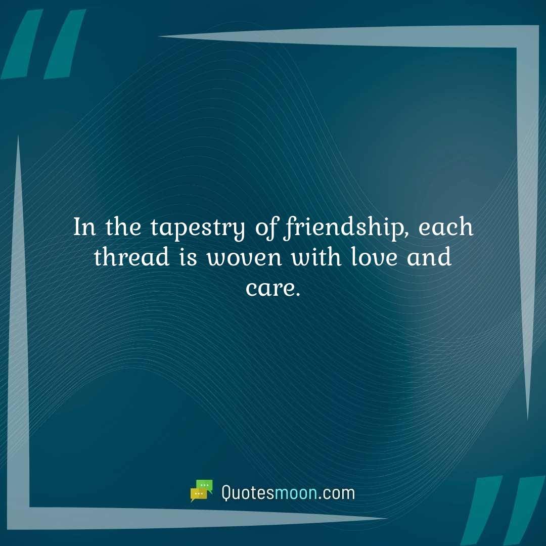 In the tapestry of friendship, each thread is woven with love and care.