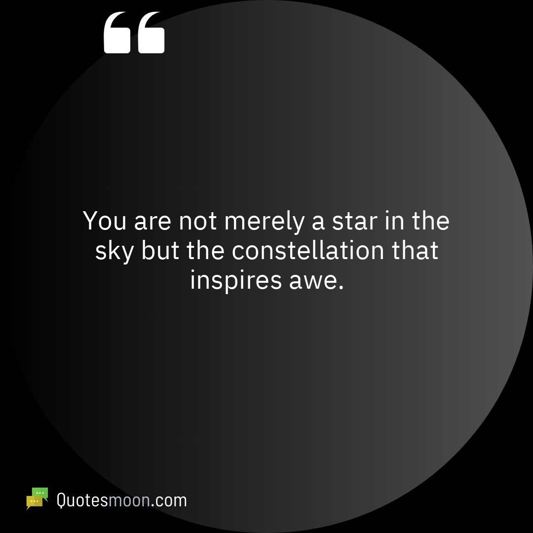 You are not merely a star in the sky but the constellation that inspires awe.