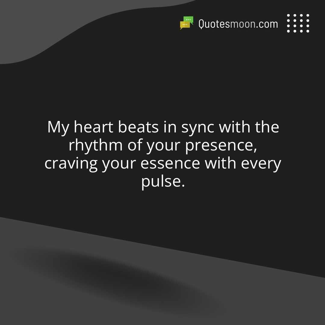 My heart beats in sync with the rhythm of your presence, craving your essence with every pulse.