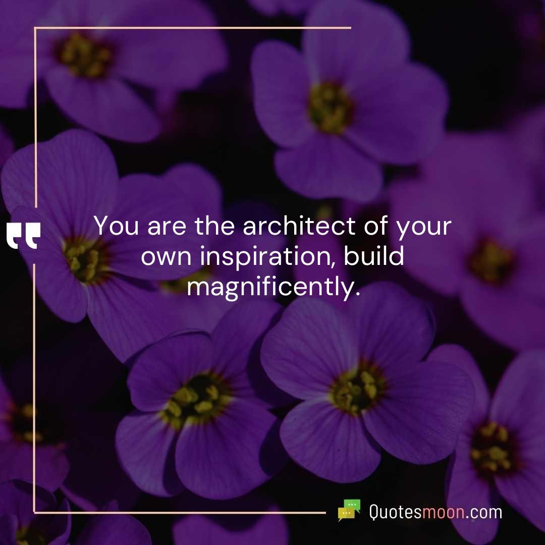You are the architect of your own inspiration, build magnificently.