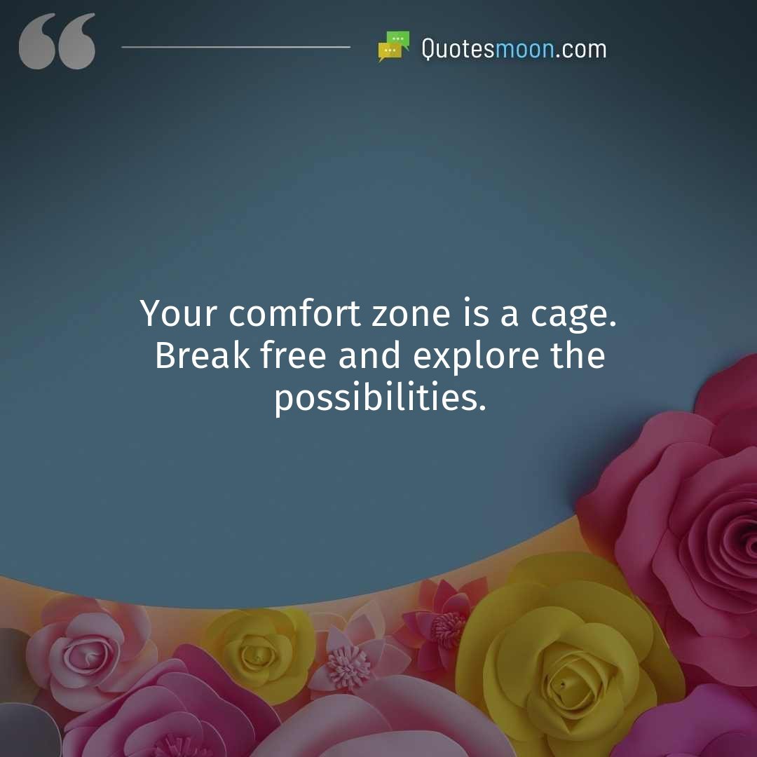 Your comfort zone is a cage. Break free and explore the possibilities.