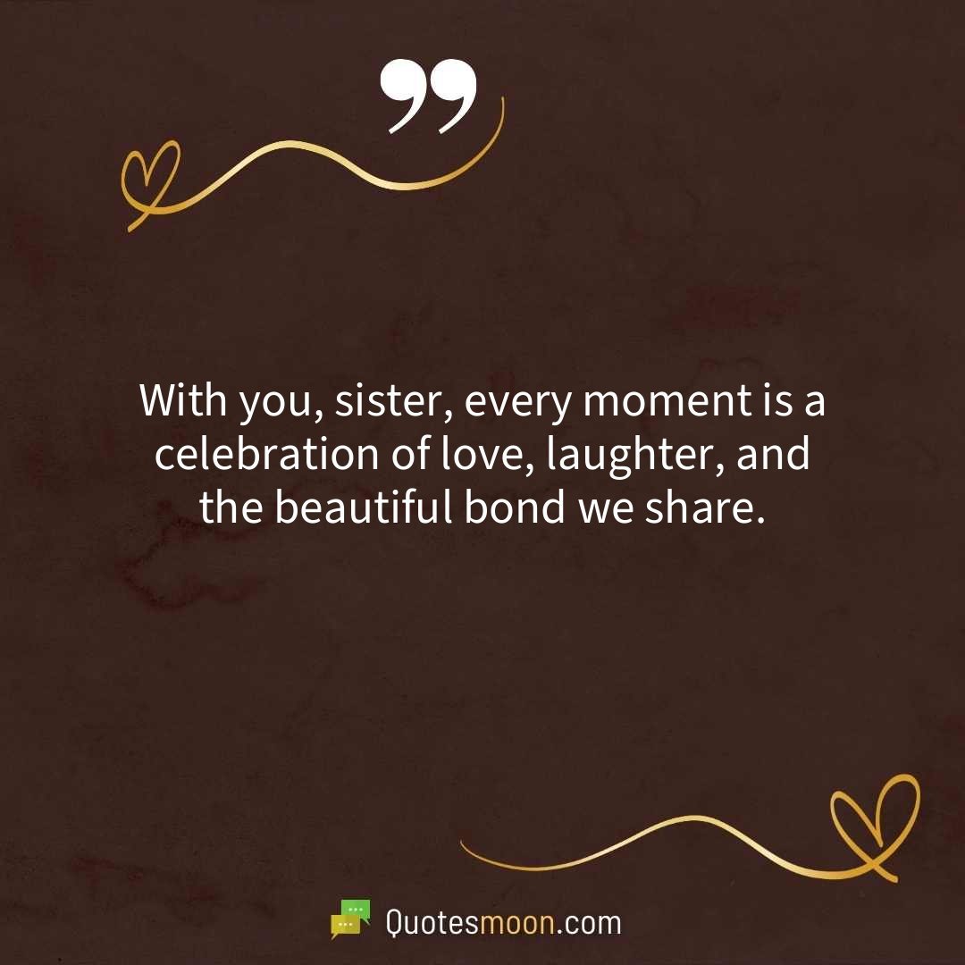 With you, sister, every moment is a celebration of love, laughter, and the beautiful bond we share.
