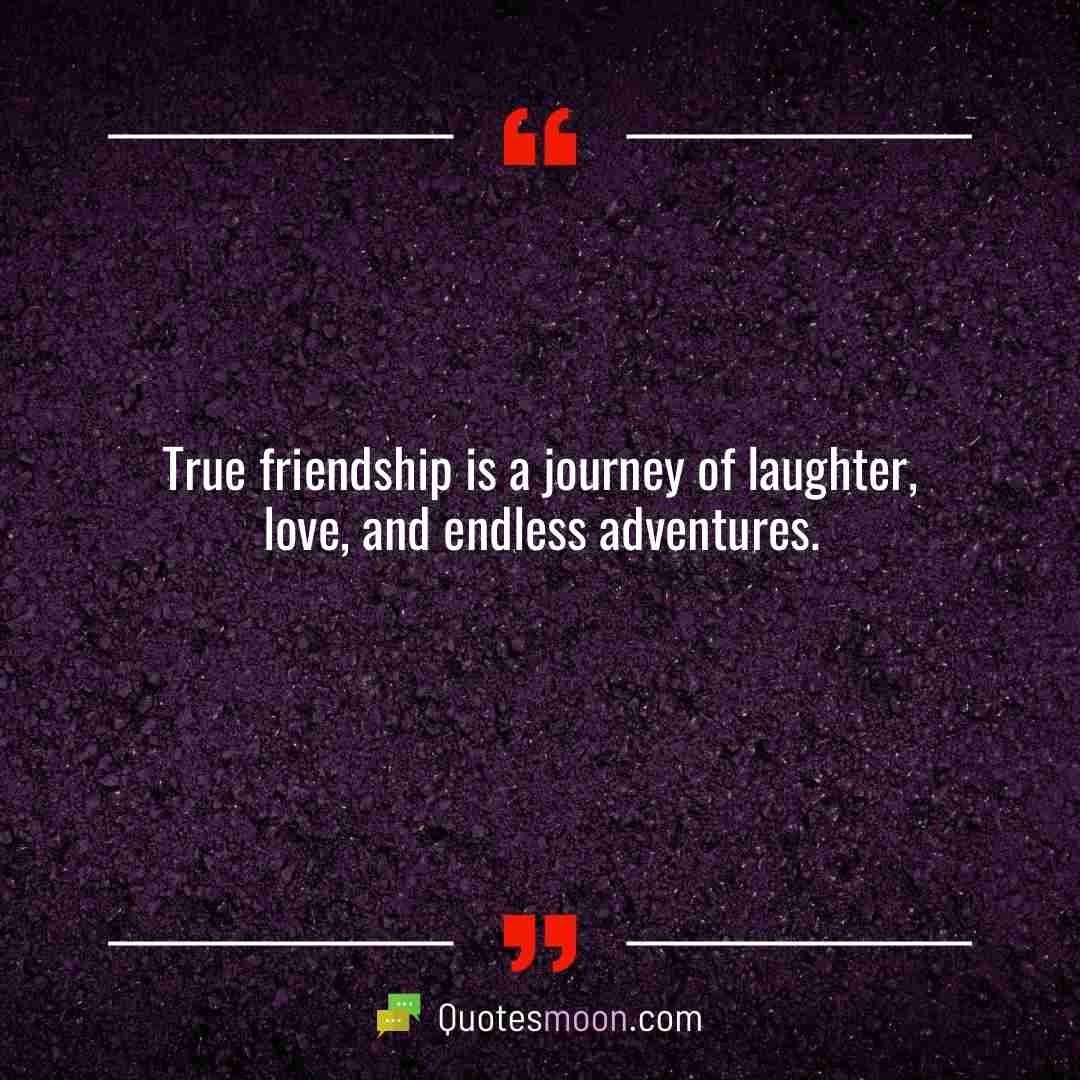 True friendship is a journey of laughter, love, and endless adventures.