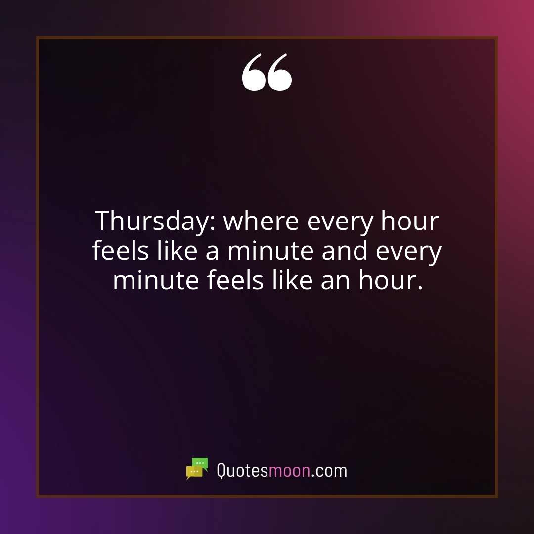 Thursday: where every hour feels like a minute and every minute feels like an hour.