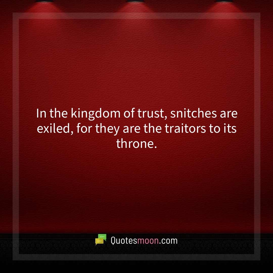In the kingdom of trust, snitches are exiled, for they are the traitors to its throne.
