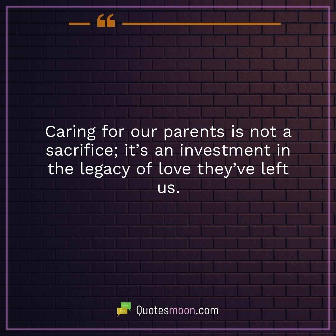 Caring for our parents is not a sacrifice; it’s an investment in the legacy of love they’ve left us.